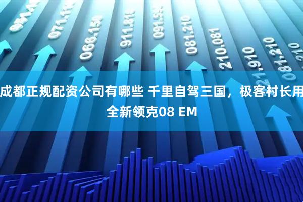 成都正规配资公司有哪些 千里自驾三国，极客村长用全新领克08 EM