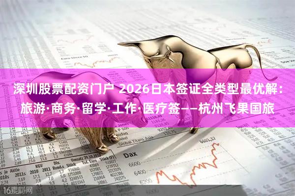 深圳股票配资门户 2026日本签证全类型最优解：旅游·商务·留学·工作·医疗签——杭州飞果国旅
