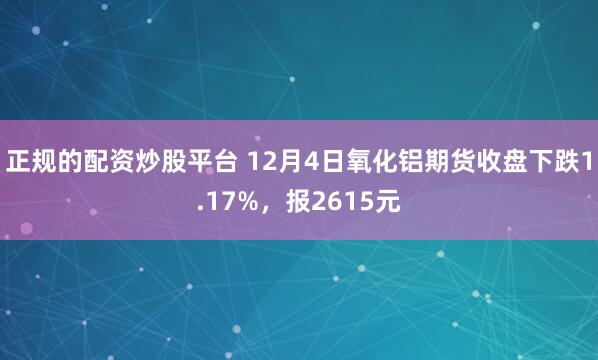 正规的配资炒股平台 12月4日氧化铝期货收盘下跌1.17%，报2615元