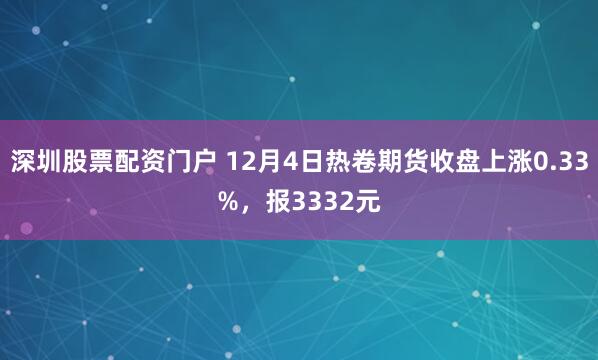 深圳股票配资门户 12月4日热卷期货收盘上涨0.33%，报3332元