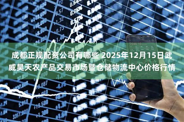 成都正规配资公司有哪些 2025年12月15日武威昊天农产品交易市场暨仓储物流中心价格行情