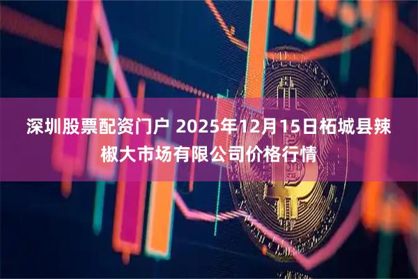 深圳股票配资门户 2025年12月15日柘城县辣椒大市场有限公司价格行情