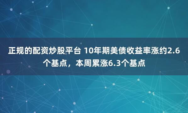 正规的配资炒股平台 10年期美债收益率涨约2.6个基点，本周累涨6.3个基点
