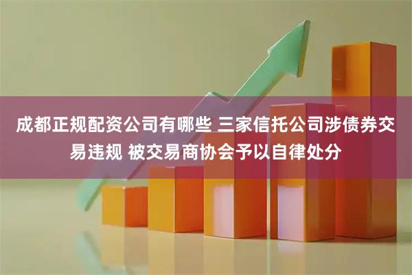 成都正规配资公司有哪些 三家信托公司涉债券交易违规 被交易商协会予以自律处分