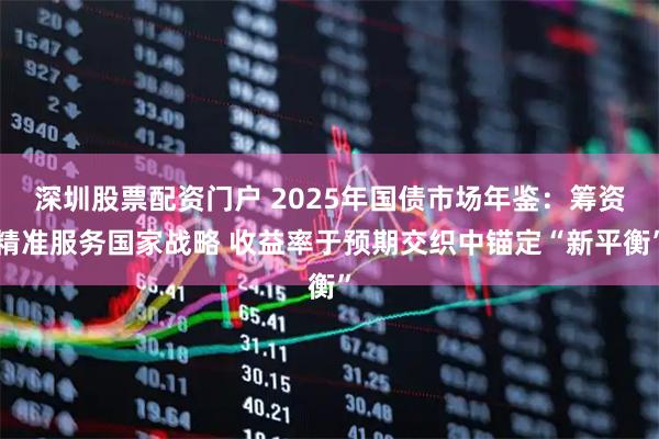 深圳股票配资门户 2025年国债市场年鉴：筹资精准服务国家战略 收益率于预期交织中锚定“新平衡”