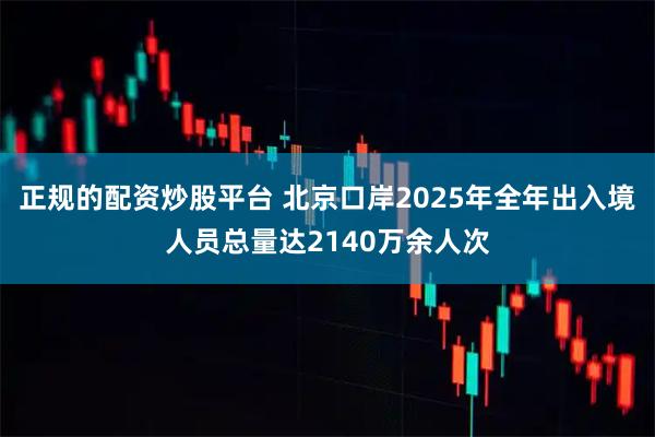 正规的配资炒股平台 北京口岸2025年全年出入境人员总量达2140万余人次