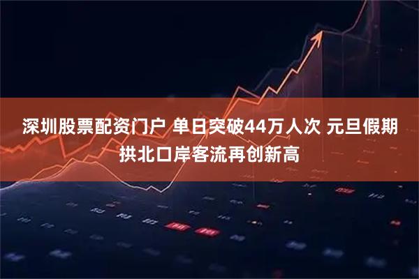 深圳股票配资门户 单日突破44万人次 元旦假期拱北口岸客流再创新高