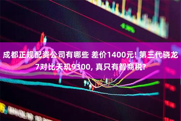 成都正规配资公司有哪些 差价1400元! 第三代骁龙7对比天玑9300, 真只有智商税?