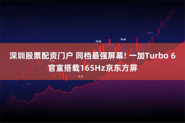 深圳股票配资门户 同档最强屏幕! 一加Turbo 6官宣搭载165Hz京东方屏
