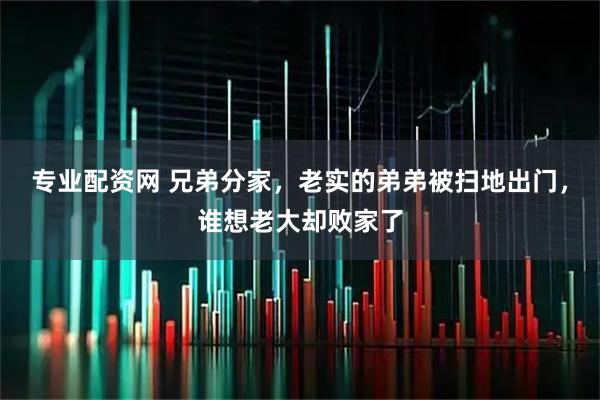 专业配资网 兄弟分家，老实的弟弟被扫地出门，谁想老大却败家了