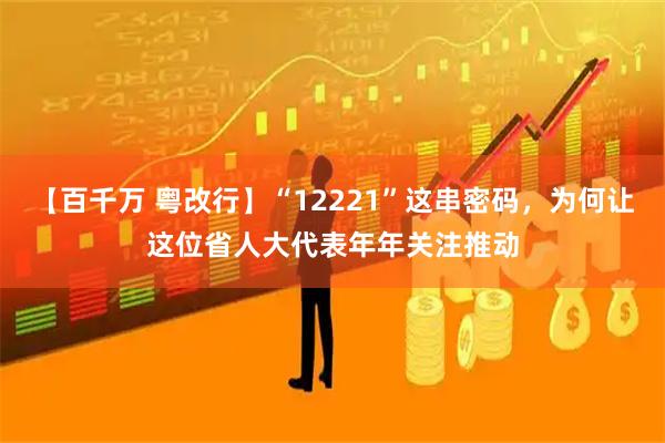 【百千万 粤改行】“12221”这串密码，为何让这位省人大代表年年关注推动