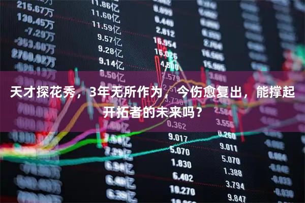 天才探花秀，3年无所作为，今伤愈复出，能撑起开拓者的未来吗？