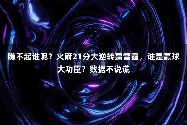瞧不起谁呢？火箭21分大逆转赢雷霆，谁是赢球大功臣？数据不说谎