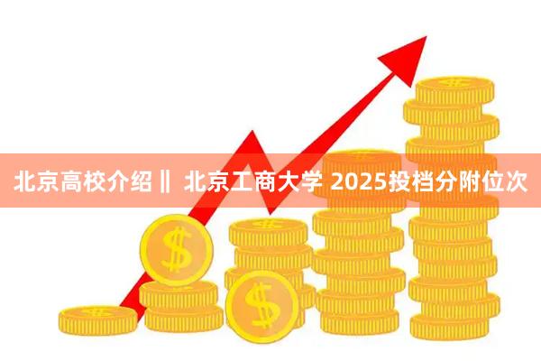 北京高校介绍‖ 北京工商大学 2025投档分附位次