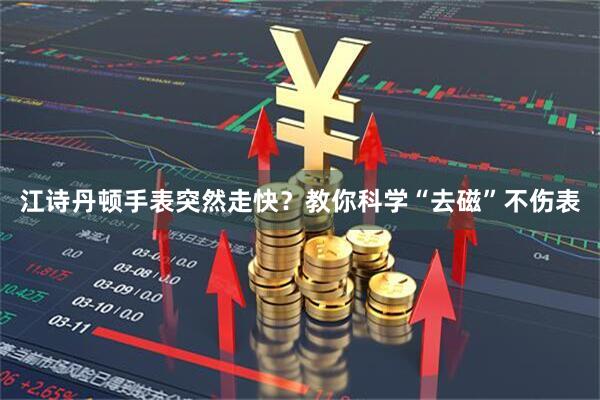 江诗丹顿手表突然走快？教你科学“去磁”不伤表