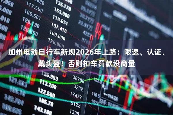 加州电动自行车新规2026年上路：限速、认证、戴头盔！否则扣车罚款没商量