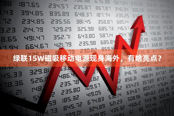 绿联15W磁吸移动电源现身海外，有啥亮点？