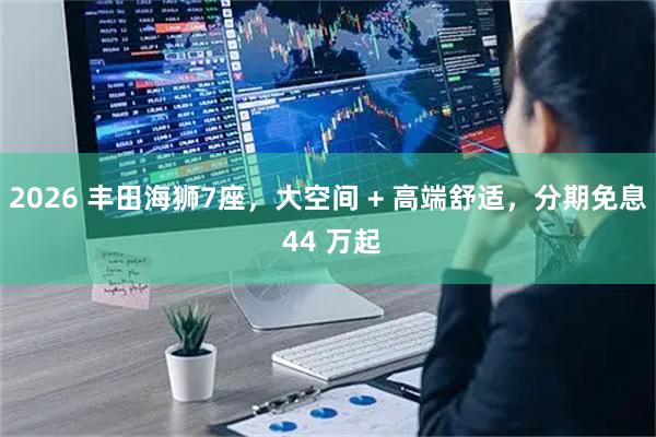 2026 丰田海狮7座，大空间 + 高端舒适，分期免息 44 万起