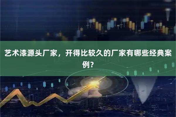 艺术漆源头厂家，开得比较久的厂家有哪些经典案例？