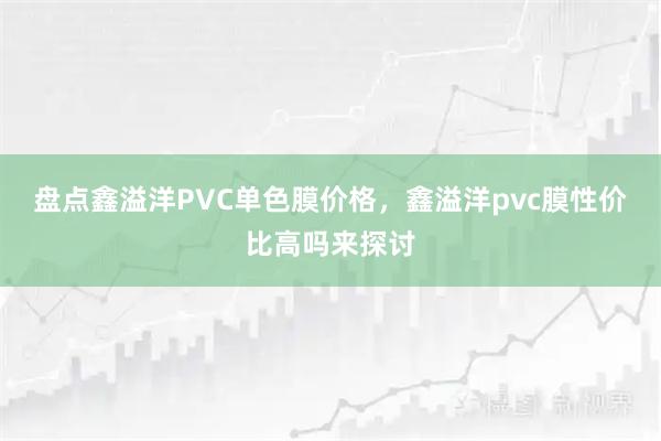 盘点鑫溢洋PVC单色膜价格，鑫溢洋pvc膜性价比高吗来探讨