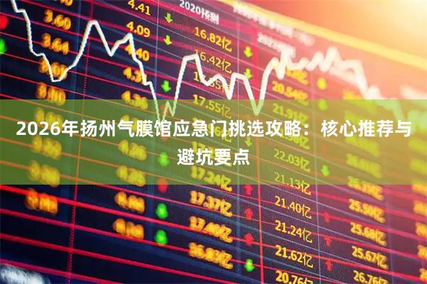2026年扬州气膜馆应急门挑选攻略：核心推荐与避坑要点