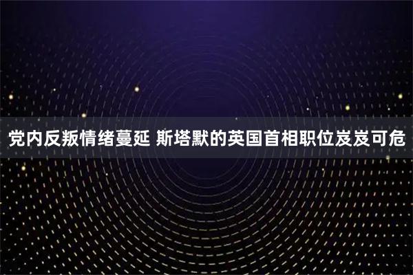 党内反叛情绪蔓延 斯塔默的英国首相职位岌岌可危