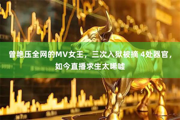 曾艳压全网的MV女王，三次入狱被摘 4处器官，如今直播求生太唏嘘
