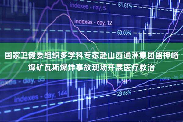 国家卫健委组织多学科专家赴山西通洲集团留神峪煤矿瓦斯爆炸事故现场开展医疗救治
