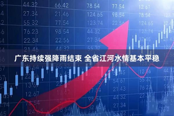 广东持续强降雨结束 全省江河水情基本平稳