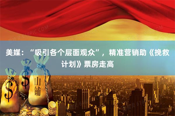 美媒：“吸引各个层面观众”，精准营销助《挽救计划》票房走高
